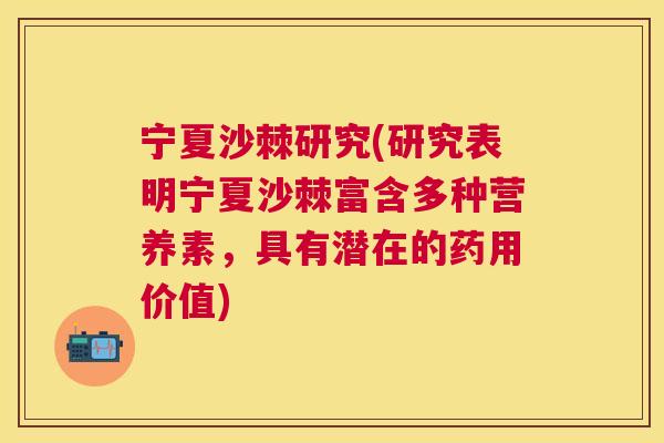 宁夏沙棘研究(研究表明宁夏沙棘富含多种营养素，具有潜在的药用价值)