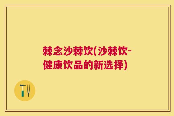 棘念沙棘饮(沙棘饮-健康饮品的新选择)