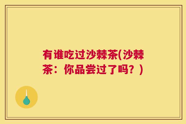 有谁吃过沙棘茶(沙棘茶:你品尝过了吗?) 有谁吃过沙棘茶(沙棘茶:你品尝过了吗?)