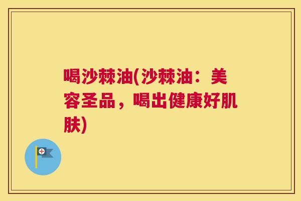 喝沙棘油(沙棘油:美容圣品,喝出健康好肌肤)