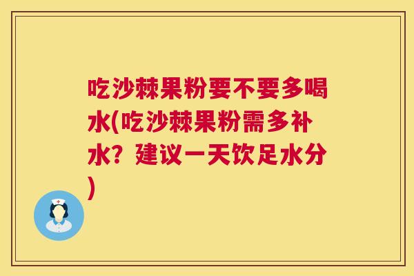 吃沙棘果粉要不要多喝水(吃沙棘果粉需多补水?建议一天饮足水分)