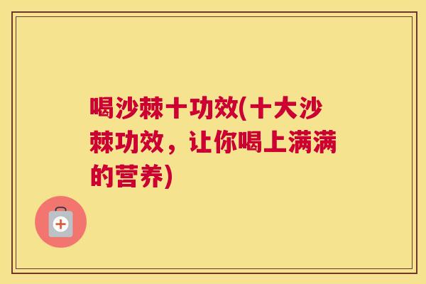 喝沙棘十功效(十大沙棘功效，让你喝上满满的营养)