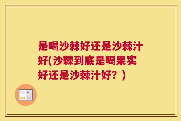 是喝沙棘好还是沙棘汁好(沙棘到底是喝果实好还是沙棘汁好?) 是喝沙棘好还是沙棘汁好(沙棘到底是喝果实好还是沙棘汁好?)
