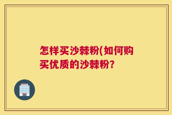 怎样买沙棘粉(如何购买优质的沙棘粉? 怎样买沙棘粉(如何购买优质的沙棘粉?