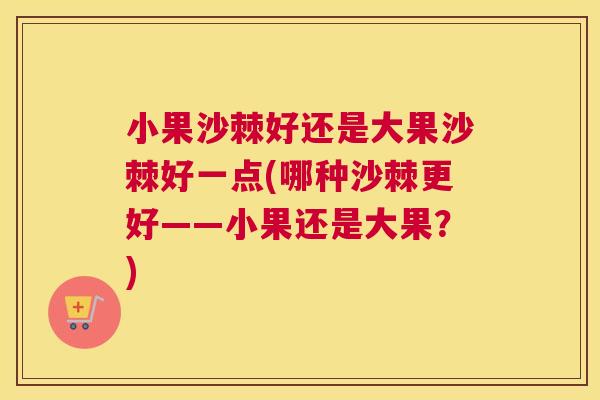 小果沙棘好还是大果沙棘好一点(哪种沙棘更好——小果还是大果？)