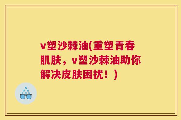 v塑沙棘油(重塑青春肌肤，v塑沙棘油助你解决皮肤困扰！)