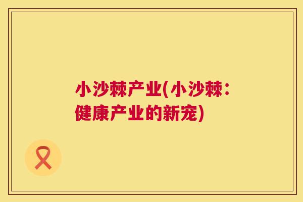 小沙棘产业(小沙棘：健康产业的新宠)