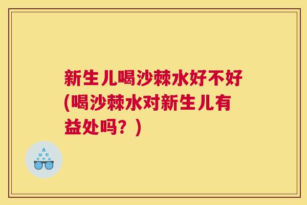 新生儿喝沙棘水好不好(喝沙棘水对新生儿有益处吗？)