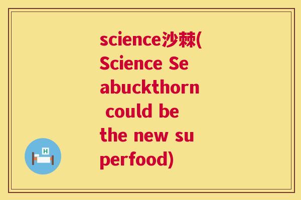 science沙棘(Science Seabuckthorn could be the new superfood)
