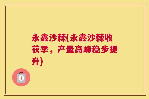永鑫沙棘(永鑫沙棘收获季，产量高峰稳步提升)