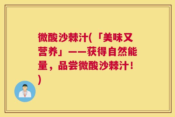 微酸沙棘汁(「美味又营养」——获得自然能量,品尝微酸沙棘汁!) 微酸沙棘汁(「美味又营养」——获得自然能量,品尝微酸沙棘汁!)