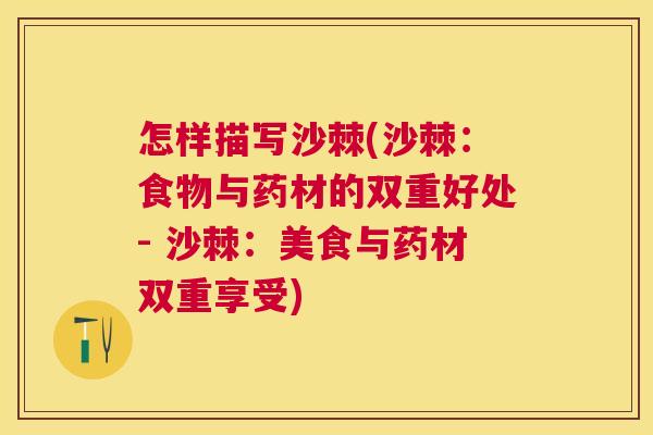 怎样描写沙棘(沙棘：食物与药材的双重好处- 沙棘：美食与药材双重享受)