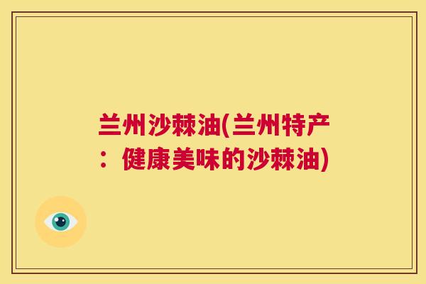兰州沙棘油(兰州特产：健康美味的沙棘油)