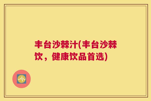 丰台沙棘汁(丰台沙棘饮,健康饮品首选)