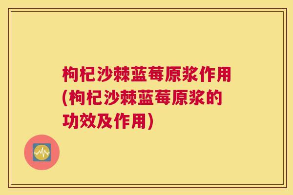 枸杞沙棘蓝莓原浆作用(枸杞沙棘蓝莓原浆的功效及作用) 枸杞沙棘蓝莓原浆作用(枸杞沙棘蓝莓原浆的功效及作用)