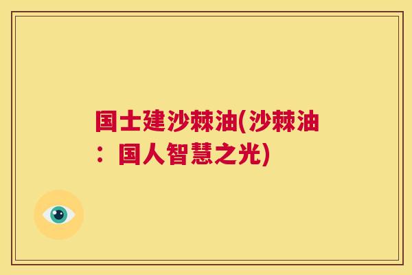 国士建沙棘油(沙棘油：国人智慧之光)
