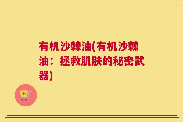 有机沙棘油(有机沙棘油:拯救的秘密武器) 有机沙棘油(有机沙棘油:拯救的秘密武器)