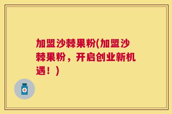 加盟沙棘果粉(加盟沙棘果粉,开启创业新机遇!)