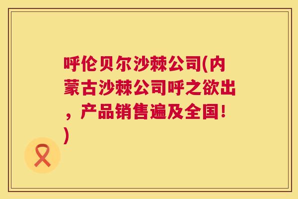 呼伦贝尔沙棘公司(内蒙古沙棘公司呼之欲出,产品销售遍及全国!)