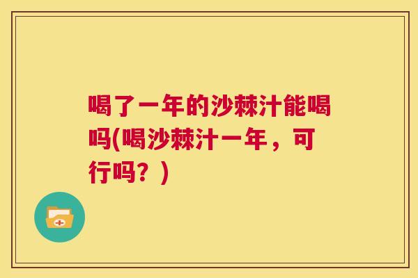 喝了一年的沙棘汁能喝吗(喝沙棘汁一年,可行吗?)