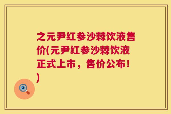 之元尹红参沙棘饮液售价(元尹红参沙棘饮液正式上市，售价公布！)