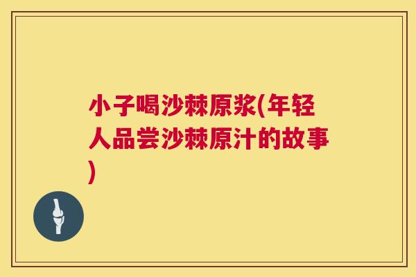小子喝沙棘原浆(年轻人品尝沙棘原汁的故事)