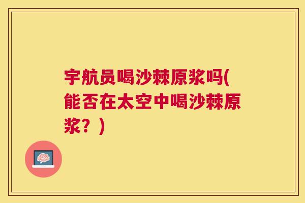 宇航员喝沙棘原浆吗(能否在太空中喝沙棘原浆?)