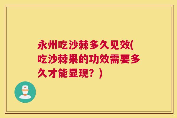 永州吃沙棘多久见效(吃沙棘果的功效需要多久才能显现?)