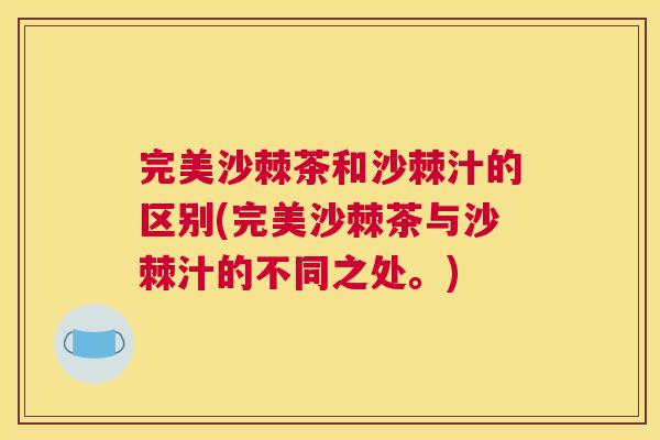 完美沙棘茶和沙棘汁的区别(完美沙棘茶与沙棘汁的不同之处。)