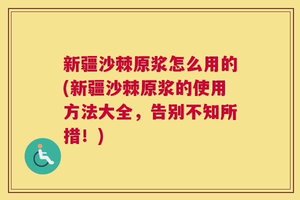 新疆沙棘原浆怎么用的(新疆沙棘原浆的使用方法大全，告别不知所措！)