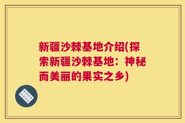 新疆沙棘基地介绍(探索新疆沙棘基地：神秘而美丽的果实之乡)