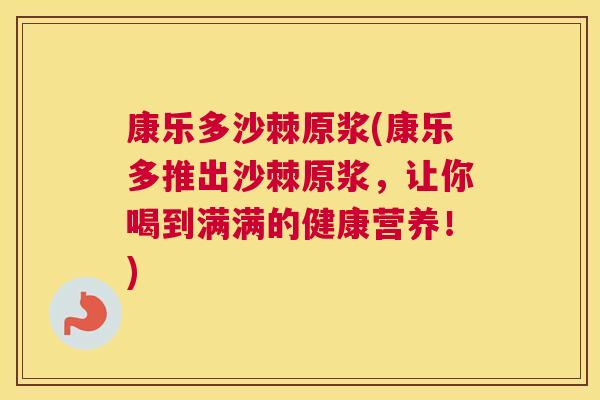 康乐多沙棘原浆(康乐多推出沙棘原浆，让你喝到满满的健康营养！)