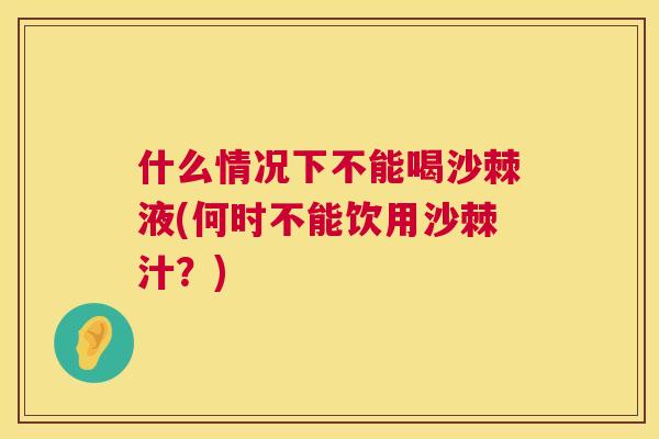 什么情况下不能喝沙棘液(何时不能饮用沙棘汁?)