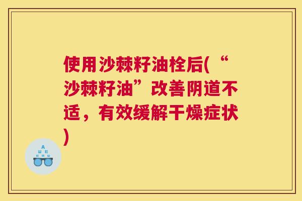 使用沙棘籽油栓后(“沙棘籽油”改善阴道不适,有效缓解干燥症状)