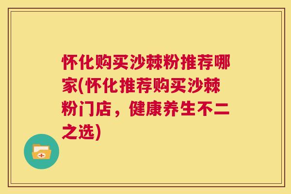 怀化购买沙棘粉推荐哪家(怀化推荐购买沙棘粉门店，健康养生不二之选)