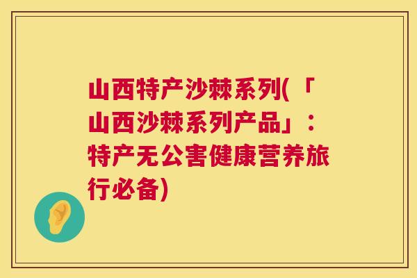 山西特产沙棘系列(「山西沙棘系列产品」：特产无公害健康营养旅行必备)