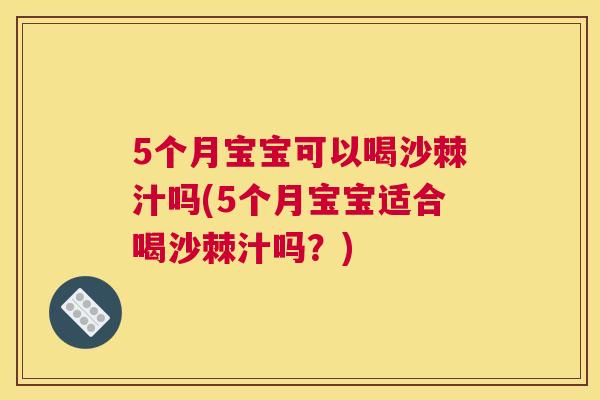 5个月宝宝可以喝沙棘汁吗(5个月宝宝适合喝沙棘汁吗?)