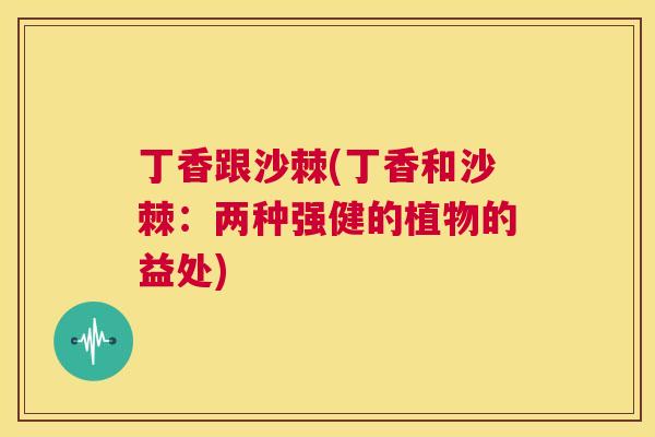 丁香跟沙棘(丁香和沙棘:两种强健的植物的益处)