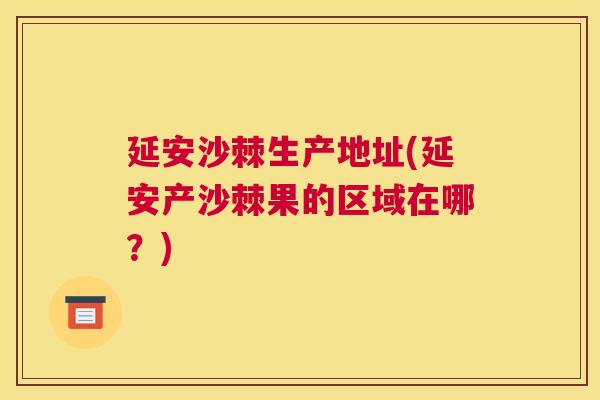 延安沙棘生产地址(延安产沙棘果的区域在哪？)