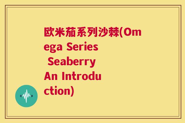 欧米茄系列沙棘(Omega Series Seaberry An Introduction)