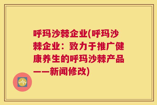 呼玛沙棘企业(呼玛沙棘企业:致力于推广健康养生的呼玛沙棘产品——新闻修改) 呼玛沙棘企业(呼玛沙棘企业:致力于推广健康养生的呼玛沙棘产品——新闻修改)