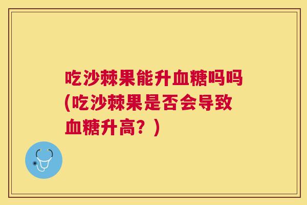 吃沙棘果能升吗吗(吃沙棘果是否会导致升高?) 吃沙棘果能升吗吗(吃沙棘果是否会导致升高?)