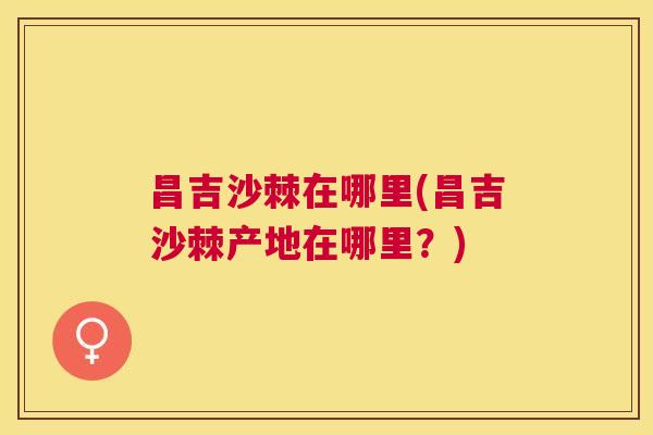 昌吉沙棘在哪里(昌吉沙棘产地在哪里?) 昌吉沙棘在哪里(昌吉沙棘产地在哪里?)