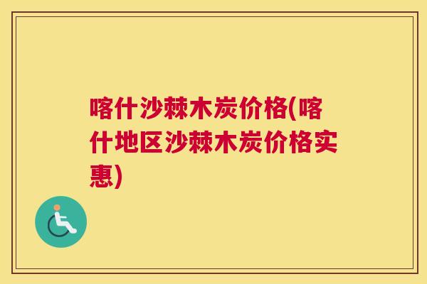 喀什沙棘木炭价格(喀什地区沙棘木炭价格实惠)