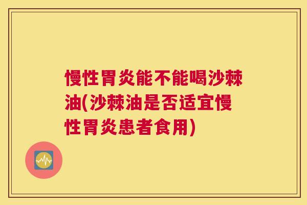 慢性胃炎能不能喝沙棘油(沙棘油是否适宜慢性胃炎患者食用)