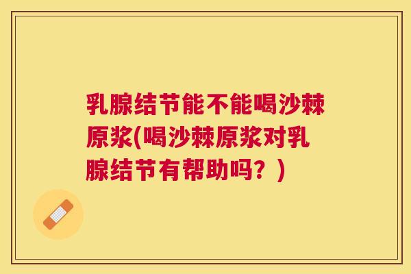 乳腺结节能不能喝沙棘原浆(喝沙棘原浆对乳腺结节有帮助吗？)