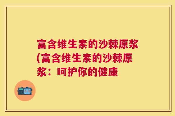 富含维生素的沙棘原浆(富含维生素的沙棘原浆：呵护你的健康