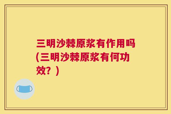 三明沙棘原浆有作用吗(三明沙棘原浆有何功效？)