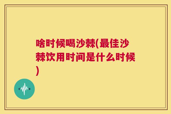 啥时候喝沙棘(最佳沙棘饮用时间是什么时候)