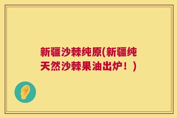 新疆沙棘纯原(新疆纯天然沙棘果油出炉!) 新疆沙棘纯原(新疆纯天然沙棘果油出炉!)